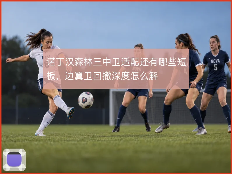 诺丁汉森林三中卫适配还有哪些短板，边翼卫回撤深度怎么解