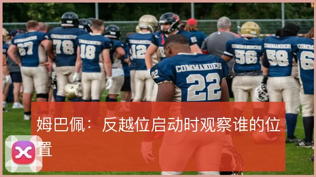 姆巴佩：反越位启动时观察谁的位置