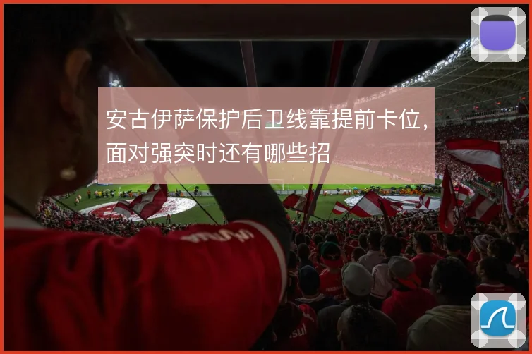 安古伊萨保护后卫线靠提前卡位，面对强突时还有哪些招