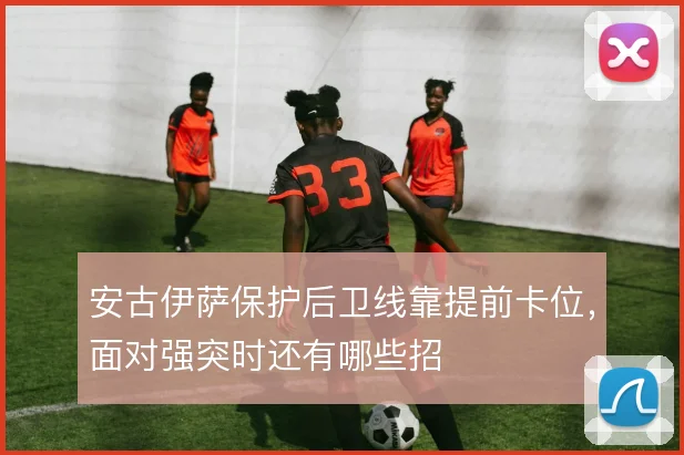 安古伊萨保护后卫线靠提前卡位，面对强突时还有哪些招