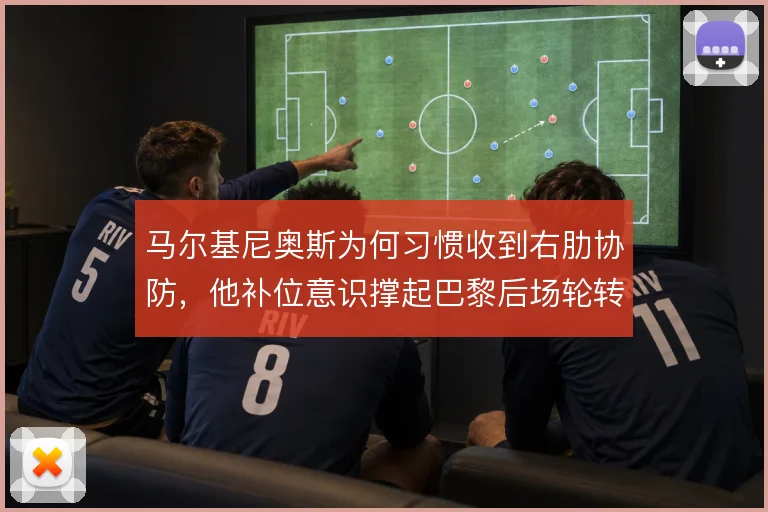 马尔基尼奥斯为何习惯收到右肋协防,他补位意识撑起巴黎后场轮转