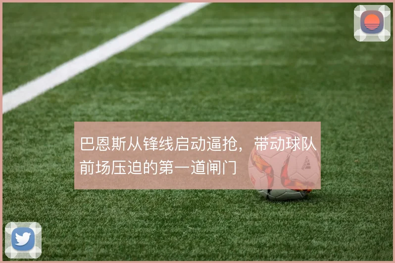 巴恩斯从锋线启动逼抢，带动球队前场压迫的第一道闸门