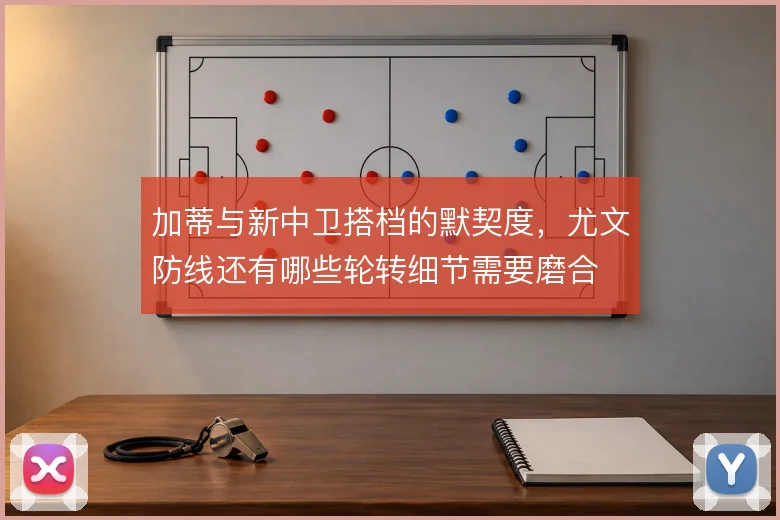 加蒂与新中卫搭档的默契度，尤文防线还有哪些轮转细节需要磨合