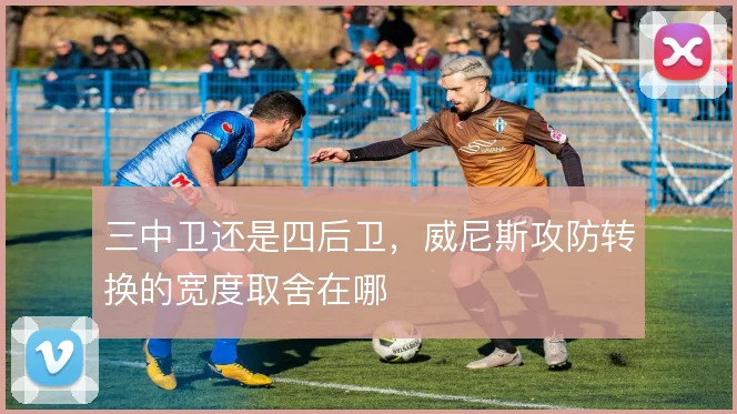 三中卫还是四后卫,威尼斯攻防转换的宽度取舍在哪