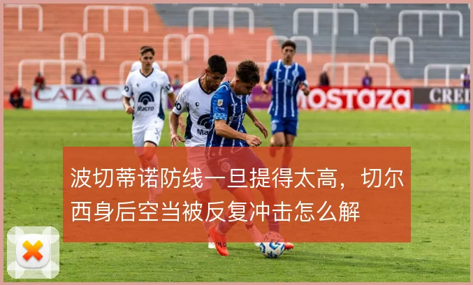 波切蒂诺防线一旦提得太高，切尔西身后空当被反复冲击怎么解