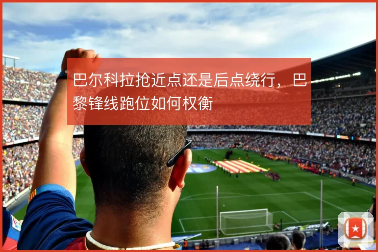 巴尔科拉抢近点还是后点绕行，巴黎锋线跑位如何权衡