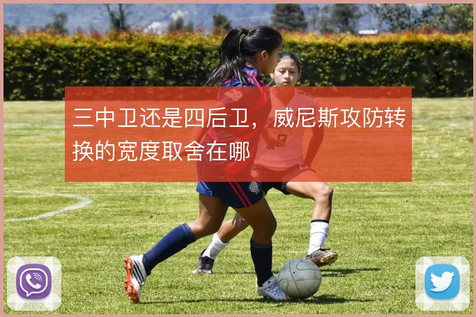 三中卫还是四后卫,威尼斯攻防转换的宽度取舍在哪