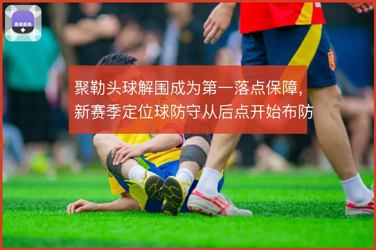 聚勒头球解围成为第一落点保障,新赛季定位球防守从后点开始布防