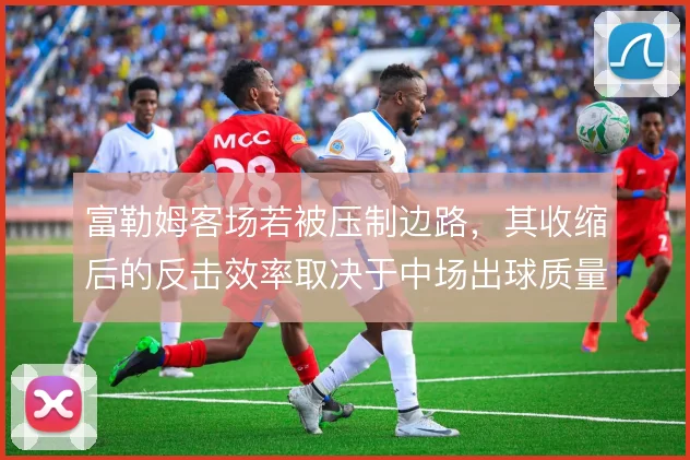 富勒姆客场若被压制边路,其收缩后的反击效率取决于中场出球质量