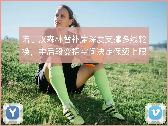 诺丁汉森林替补席深度支撑多线轮换，中后段变招空间决定保级上限