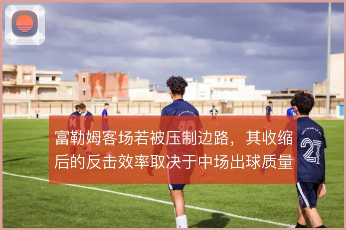 富勒姆客场若被压制边路,其收缩后的反击效率取决于中场出球质量