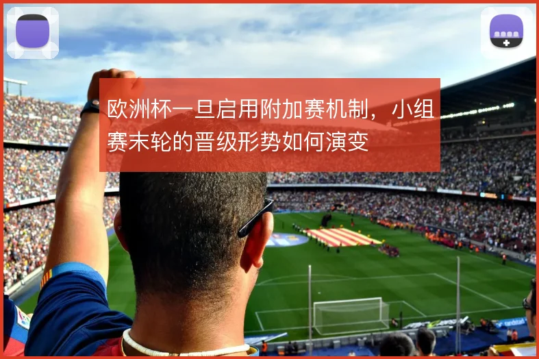 欧洲杯一旦启用附加赛机制，小组赛末轮的晋级形势如何演变