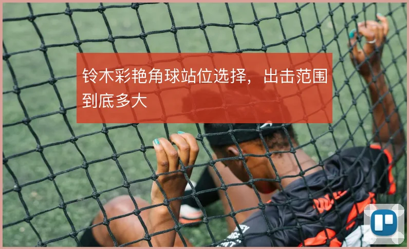 铃木彩艳角球站位选择，出击范围到底多大