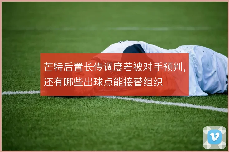 芒特后置长传调度若被对手预判,还有哪些出球点能接替组织