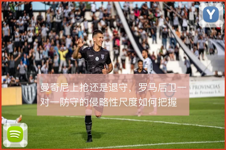 曼奇尼上抢还是退守，罗马后卫一对一防守的侵略性尺度如何把握