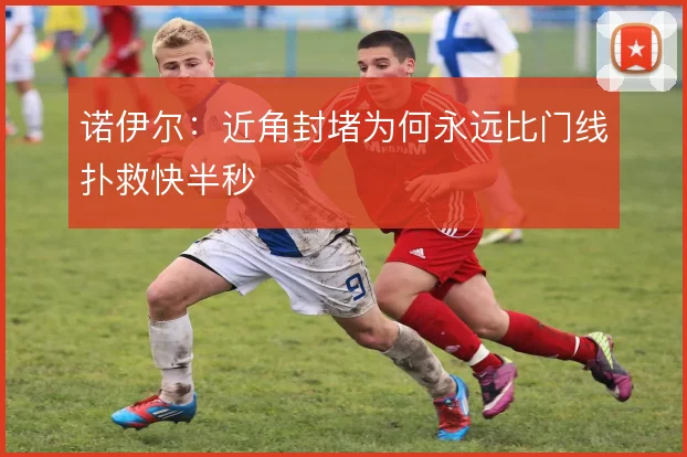 诺伊尔：近角封堵为何永远比门线扑救快半秒