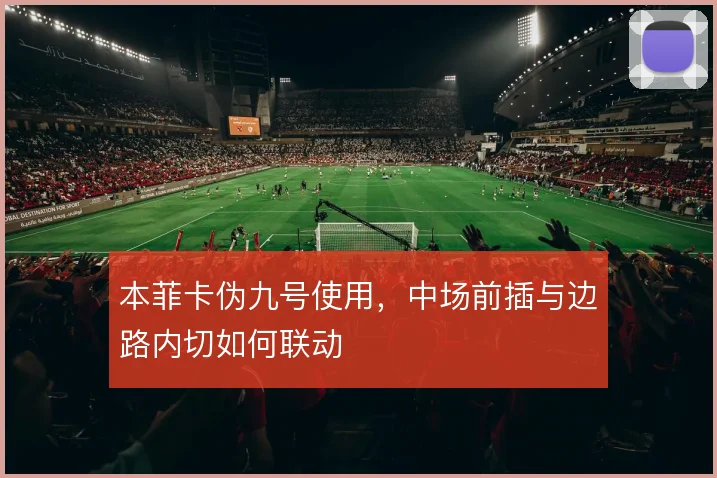 本菲卡伪九号使用，中场前插与边路内切如何联动