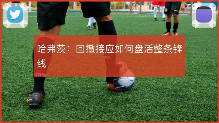 哈弗茨:回撤接应如何盘活整条锋线
