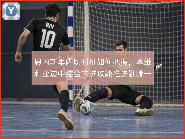 恩内斯里内切时机如何把握，塞维利亚边中结合的进攻能推进到哪一步