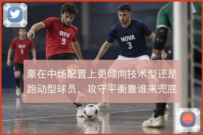 豪在中场配置上更倾向技术型还是跑动型球员,攻守平衡靠谁来兜底