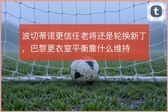 波切蒂诺更信任老将还是轮换新丁，巴黎更衣室平衡靠什么维持