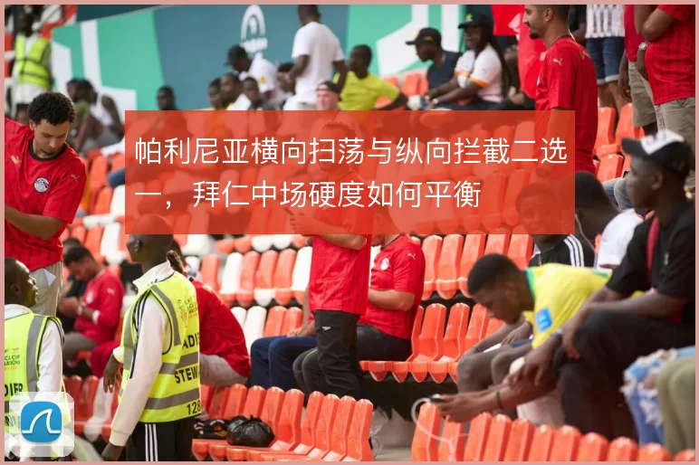 帕利尼亚横向扫荡与纵向拦截二选一，拜仁中场硬度如何平衡