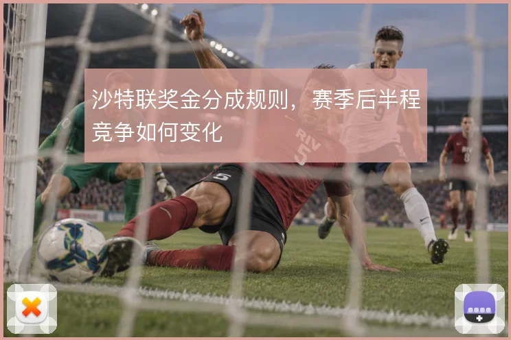 沙特联奖金分成规则,赛季后半程竞争如何变化