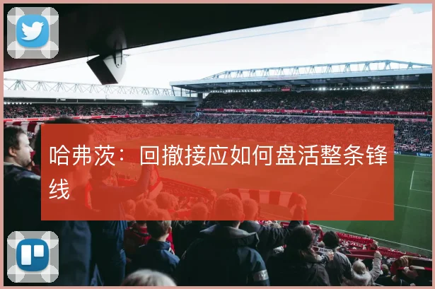 哈弗茨：回撤接应如何盘活整条锋线