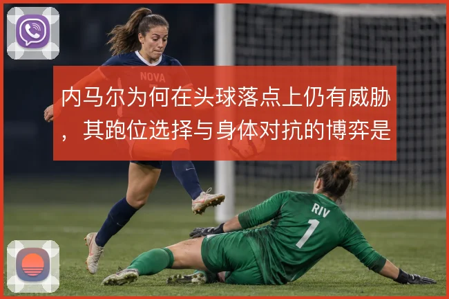内马尔为何在头球落点上仍有威胁，其跑位选择与身体对抗的博弈是根本原因