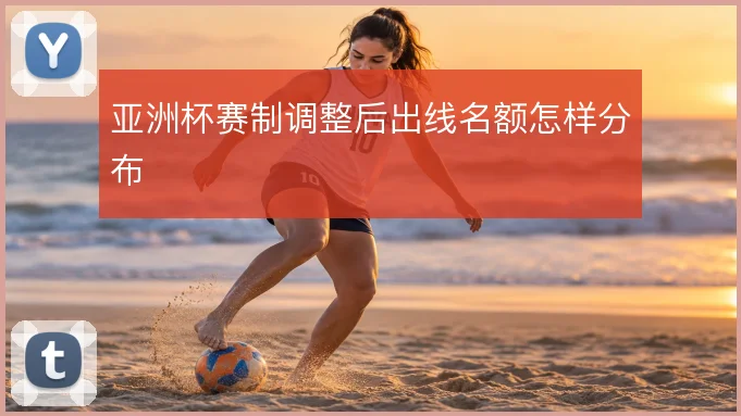 亚洲杯赛制调整后出线名额怎样分布