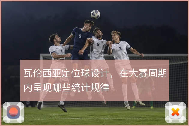 瓦伦西亚定位球设计,在大赛周期内呈现哪些统计规律
