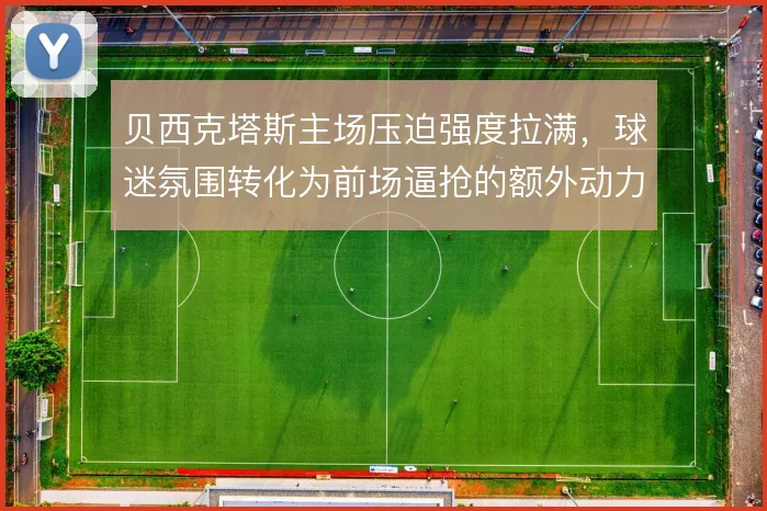 贝西克塔斯主场压迫强度拉满，球迷氛围转化为前场逼抢的额外动力