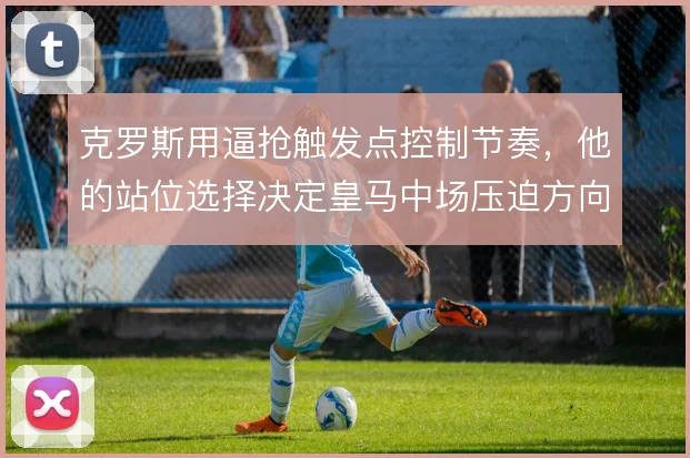 克罗斯用逼抢触发点控制节奏，他的站位选择决定皇马中场压迫方向