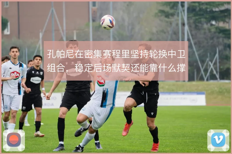 孔帕尼在密集赛程里坚持轮换中卫组合，稳定后场默契还能靠什么撑住