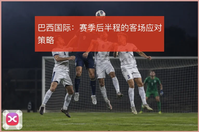 巴西国际:赛季后半程的客场应对策略