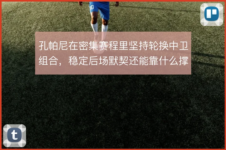 孔帕尼在密集赛程里坚持轮换中卫组合，稳定后场默契还能靠什么撑住