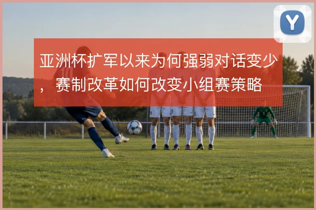 亚洲杯扩军以来为何强弱对话变少，赛制改革如何改变小组赛策略