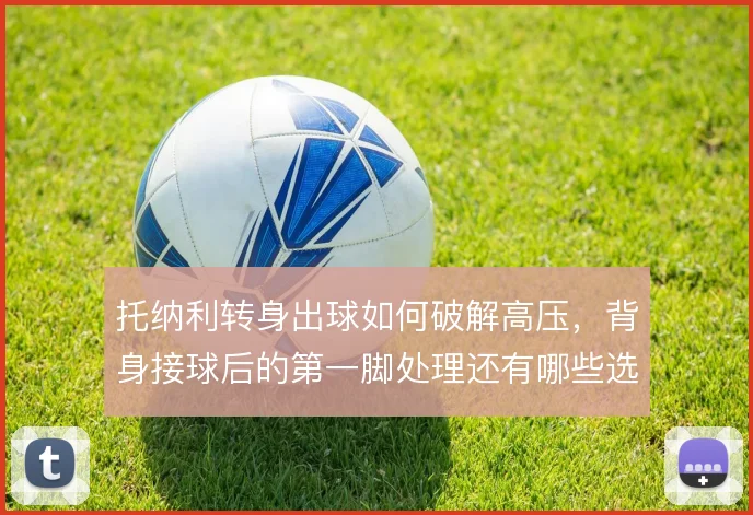 托纳利转身出球如何破解高压,背身接球后的第一脚处理还有哪些选择