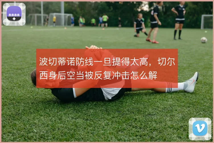 波切蒂诺防线一旦提得太高，切尔西身后空当被反复冲击怎么解