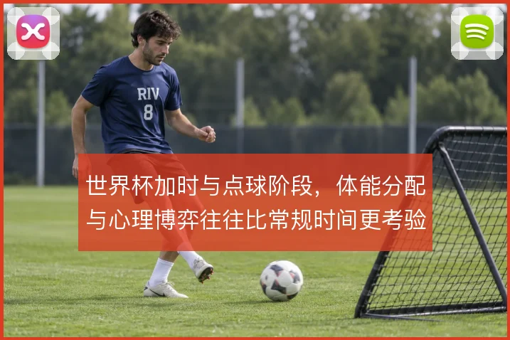世界杯加时与点球阶段，体能分配与心理博弈往往比常规时间更考验战术纪律