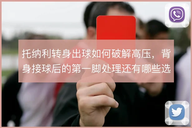 托纳利转身出球如何破解高压,背身接球后的第一脚处理还有哪些选择