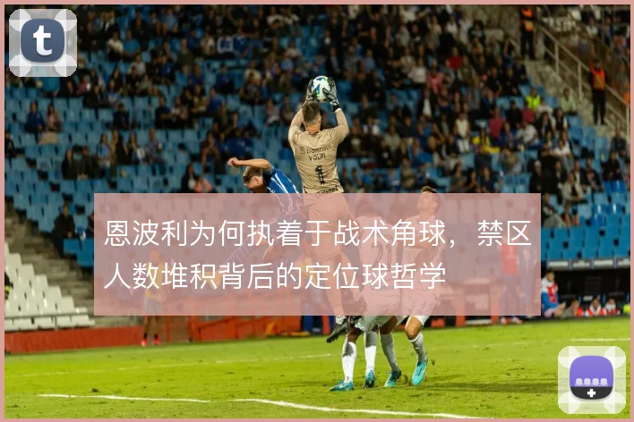 恩波利为何执着于战术角球，禁区人数堆积背后的定位球哲学