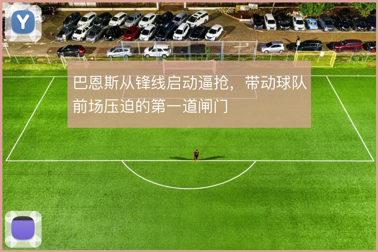 巴恩斯从锋线启动逼抢,带动球队前场压迫的第一道闸门