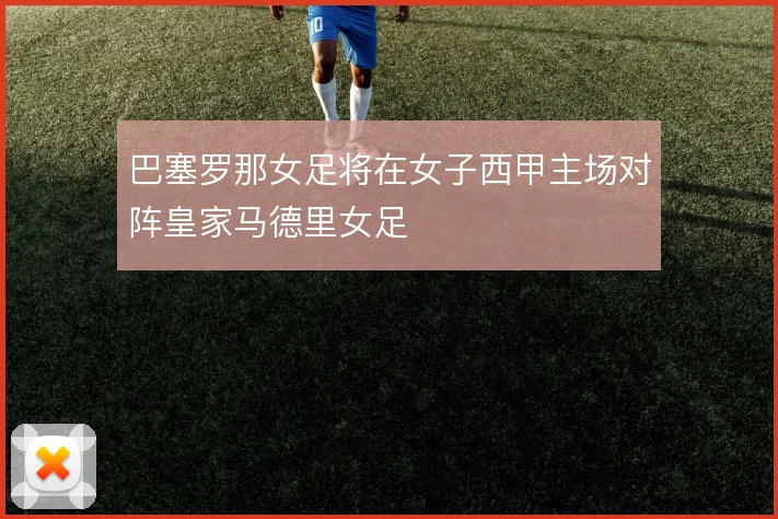 巴塞罗那女足将在女子西甲主场对阵皇家马德里女足