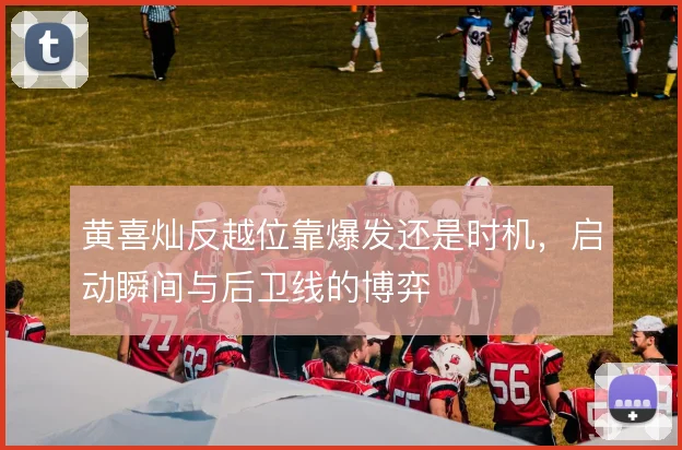 黄喜灿反越位靠爆发还是时机，启动瞬间与后卫线的博弈