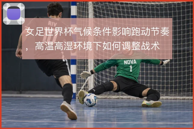 女足世界杯气候条件影响跑动节奏,高温高湿环境下如何调整战术
