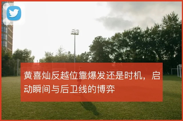 黄喜灿反越位靠爆发还是时机，启动瞬间与后卫线的博弈