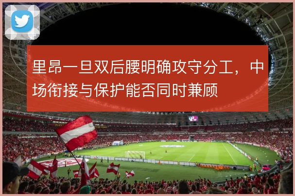 里昂一旦双后腰明确攻守分工，中场衔接与保护能否同时兼顾