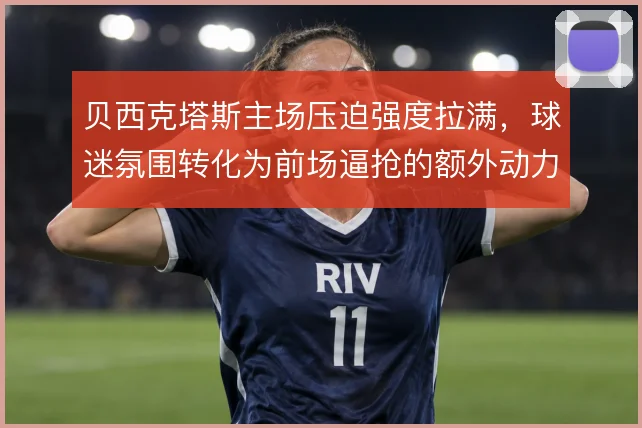 贝西克塔斯主场压迫强度拉满，球迷氛围转化为前场逼抢的额外动力