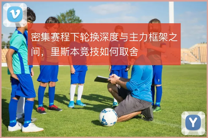 密集赛程下轮换深度与主力框架之间,里斯本竞技如何取舍